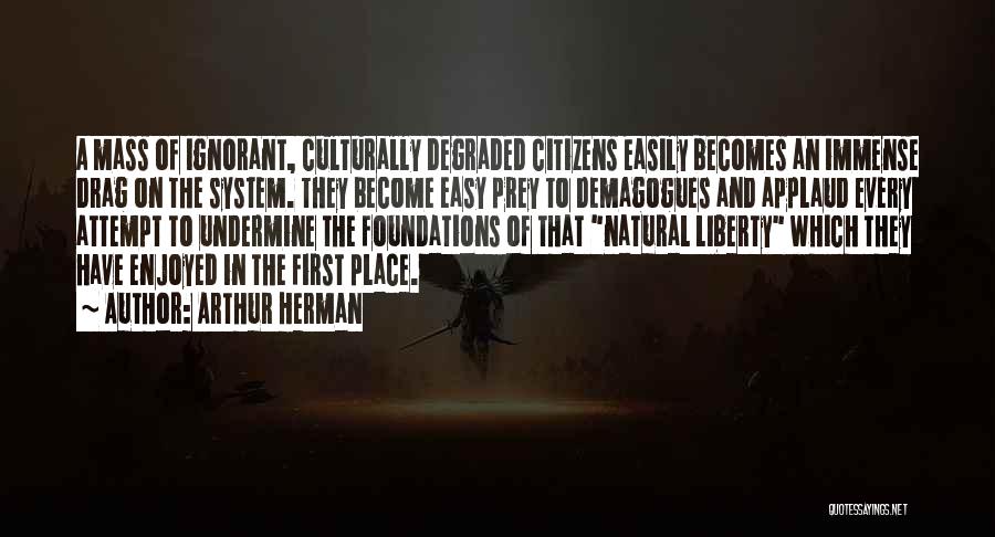 Arthur Herman Quotes: A Mass Of Ignorant, Culturally Degraded Citizens Easily Becomes An Immense Drag On The System. They Become Easy Prey To