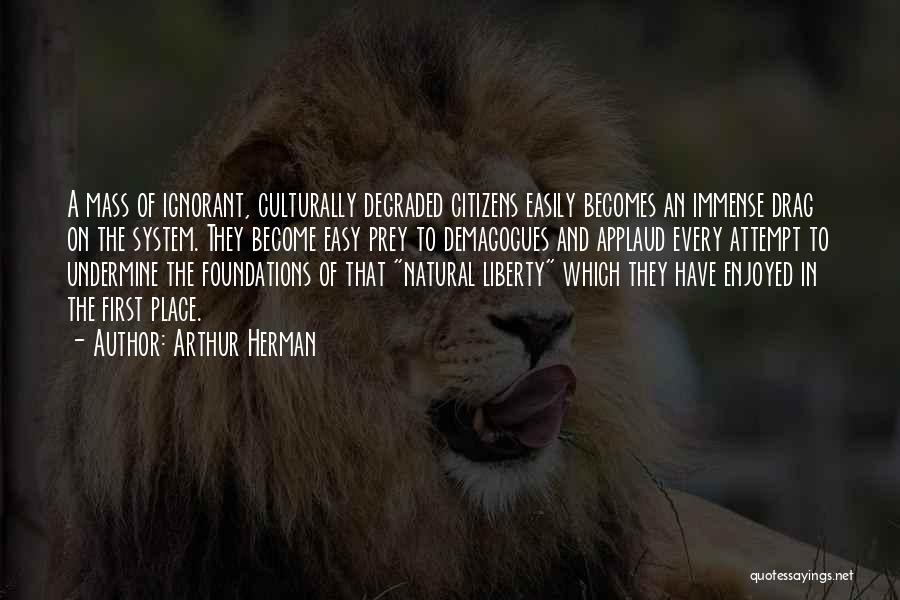 Arthur Herman Quotes: A Mass Of Ignorant, Culturally Degraded Citizens Easily Becomes An Immense Drag On The System. They Become Easy Prey To