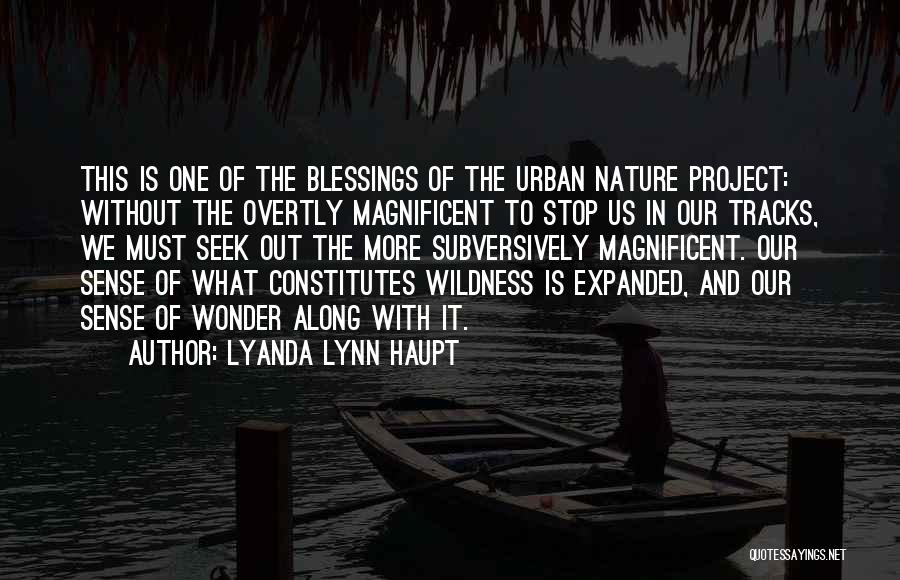 Lyanda Lynn Haupt Quotes: This Is One Of The Blessings Of The Urban Nature Project: Without The Overtly Magnificent To Stop Us In Our