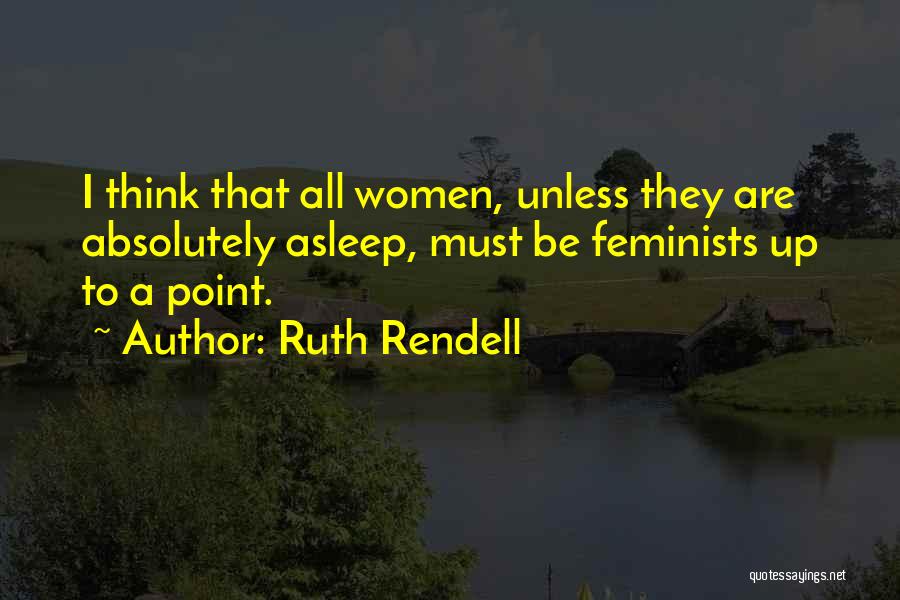 Ruth Rendell Quotes: I Think That All Women, Unless They Are Absolutely Asleep, Must Be Feminists Up To A Point.