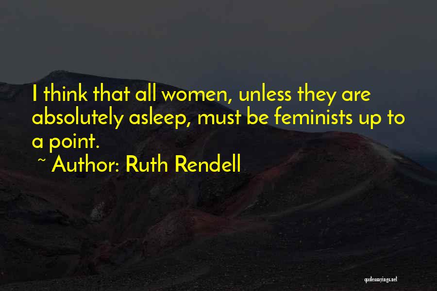 Ruth Rendell Quotes: I Think That All Women, Unless They Are Absolutely Asleep, Must Be Feminists Up To A Point.