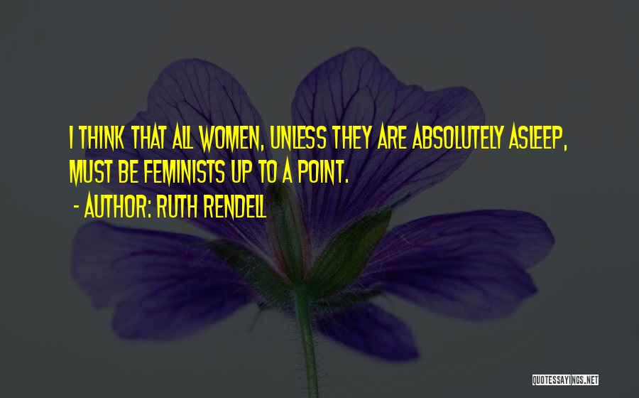 Ruth Rendell Quotes: I Think That All Women, Unless They Are Absolutely Asleep, Must Be Feminists Up To A Point.