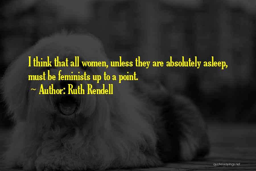 Ruth Rendell Quotes: I Think That All Women, Unless They Are Absolutely Asleep, Must Be Feminists Up To A Point.