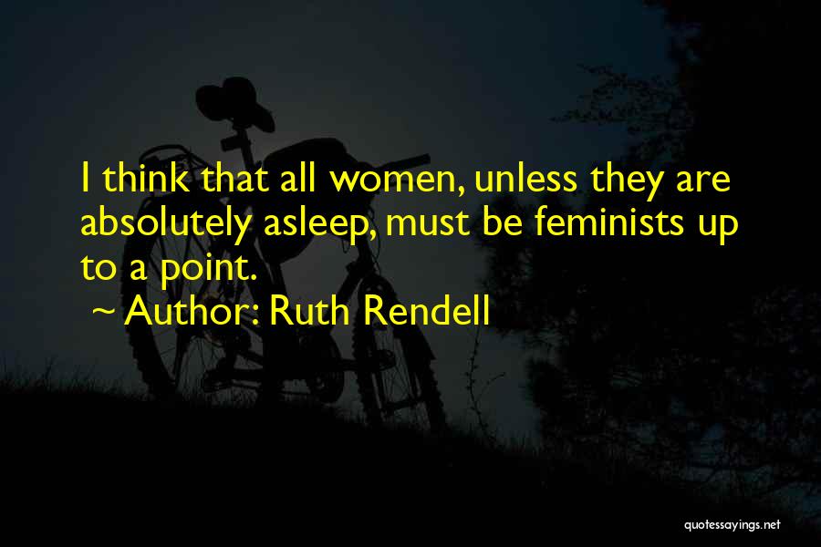 Ruth Rendell Quotes: I Think That All Women, Unless They Are Absolutely Asleep, Must Be Feminists Up To A Point.