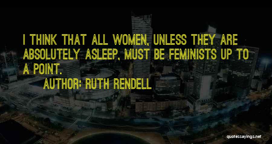 Ruth Rendell Quotes: I Think That All Women, Unless They Are Absolutely Asleep, Must Be Feminists Up To A Point.