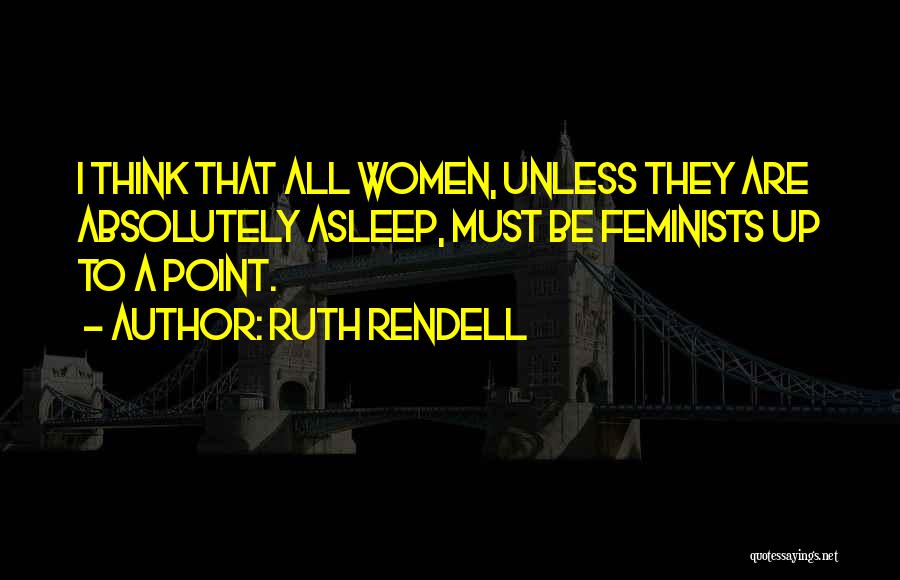 Ruth Rendell Quotes: I Think That All Women, Unless They Are Absolutely Asleep, Must Be Feminists Up To A Point.