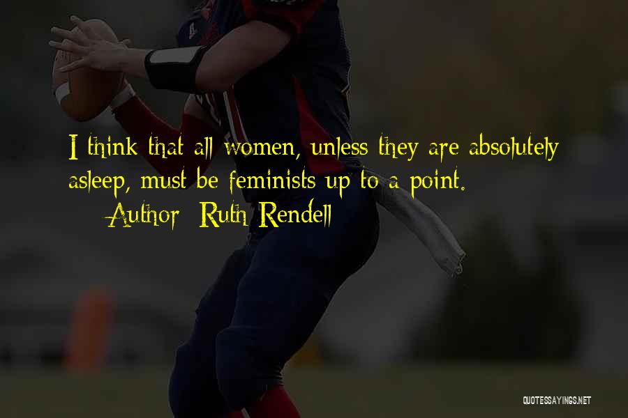 Ruth Rendell Quotes: I Think That All Women, Unless They Are Absolutely Asleep, Must Be Feminists Up To A Point.