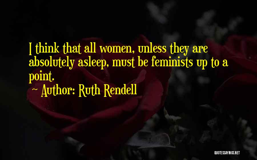 Ruth Rendell Quotes: I Think That All Women, Unless They Are Absolutely Asleep, Must Be Feminists Up To A Point.