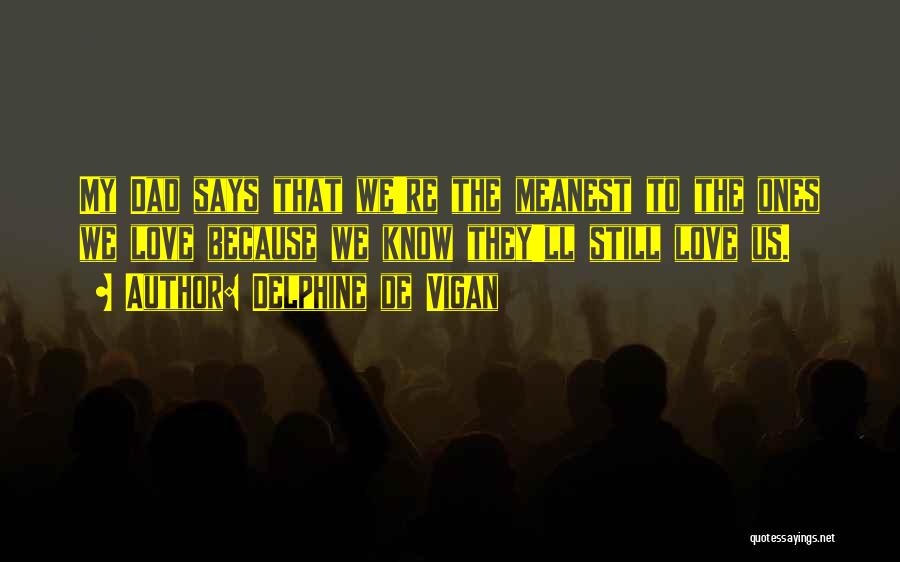 Delphine De Vigan Quotes: My Dad Says That We're The Meanest To The Ones We Love Because We Know They'll Still Love Us.