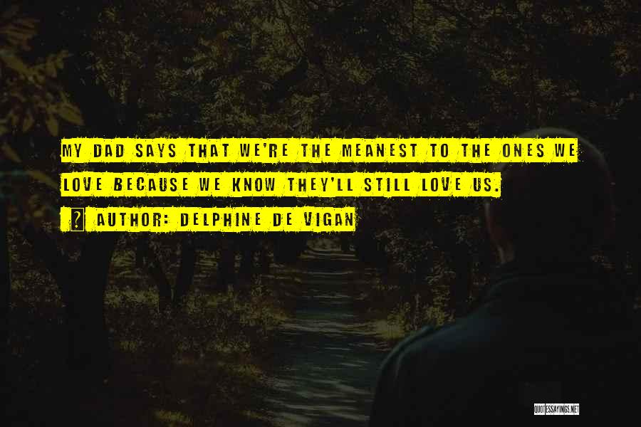 Delphine De Vigan Quotes: My Dad Says That We're The Meanest To The Ones We Love Because We Know They'll Still Love Us.