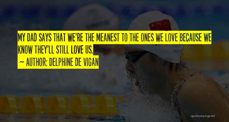 Delphine De Vigan Quotes: My Dad Says That We're The Meanest To The Ones We Love Because We Know They'll Still Love Us.