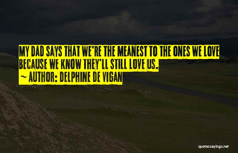 Delphine De Vigan Quotes: My Dad Says That We're The Meanest To The Ones We Love Because We Know They'll Still Love Us.