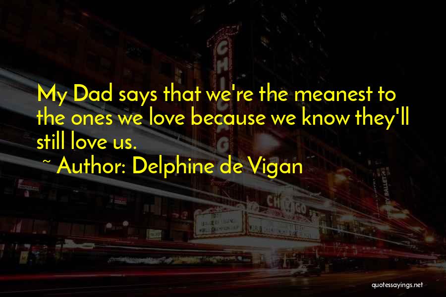 Delphine De Vigan Quotes: My Dad Says That We're The Meanest To The Ones We Love Because We Know They'll Still Love Us.