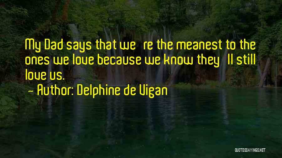 Delphine De Vigan Quotes: My Dad Says That We're The Meanest To The Ones We Love Because We Know They'll Still Love Us.