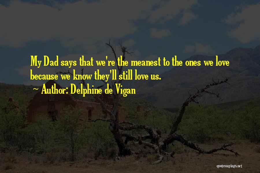 Delphine De Vigan Quotes: My Dad Says That We're The Meanest To The Ones We Love Because We Know They'll Still Love Us.