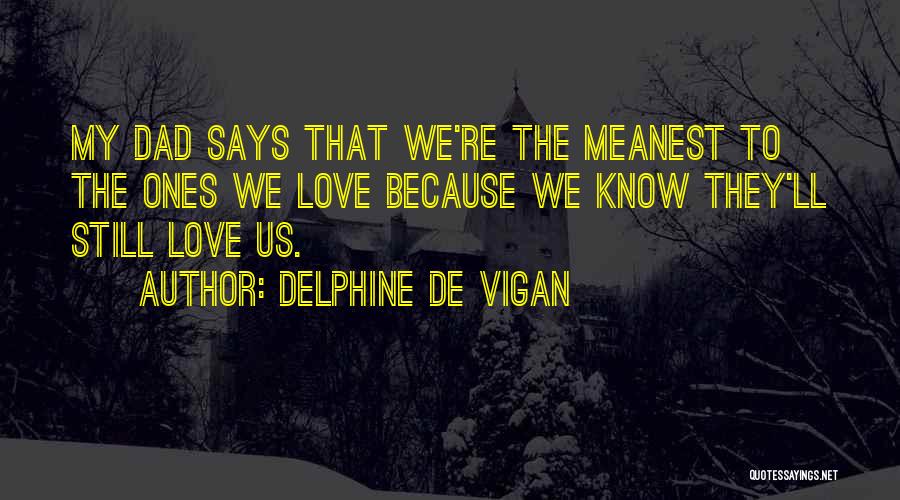 Delphine De Vigan Quotes: My Dad Says That We're The Meanest To The Ones We Love Because We Know They'll Still Love Us.