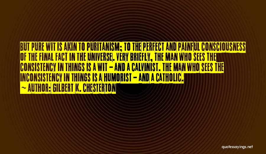 Gilbert K. Chesterton Quotes: But Pure Wit Is Akin To Puritanism; To The Perfect And Painful Consciousness Of The Final Fact In The Universe.