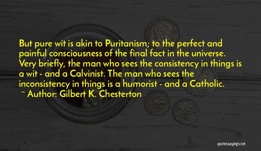 Gilbert K. Chesterton Quotes: But Pure Wit Is Akin To Puritanism; To The Perfect And Painful Consciousness Of The Final Fact In The Universe.
