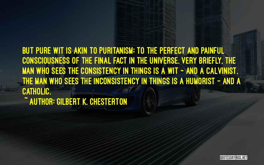 Gilbert K. Chesterton Quotes: But Pure Wit Is Akin To Puritanism; To The Perfect And Painful Consciousness Of The Final Fact In The Universe.