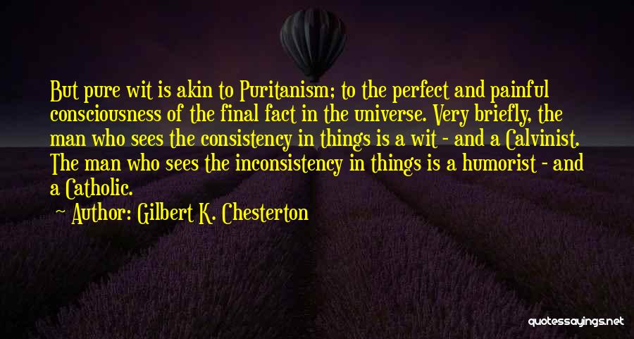 Gilbert K. Chesterton Quotes: But Pure Wit Is Akin To Puritanism; To The Perfect And Painful Consciousness Of The Final Fact In The Universe.