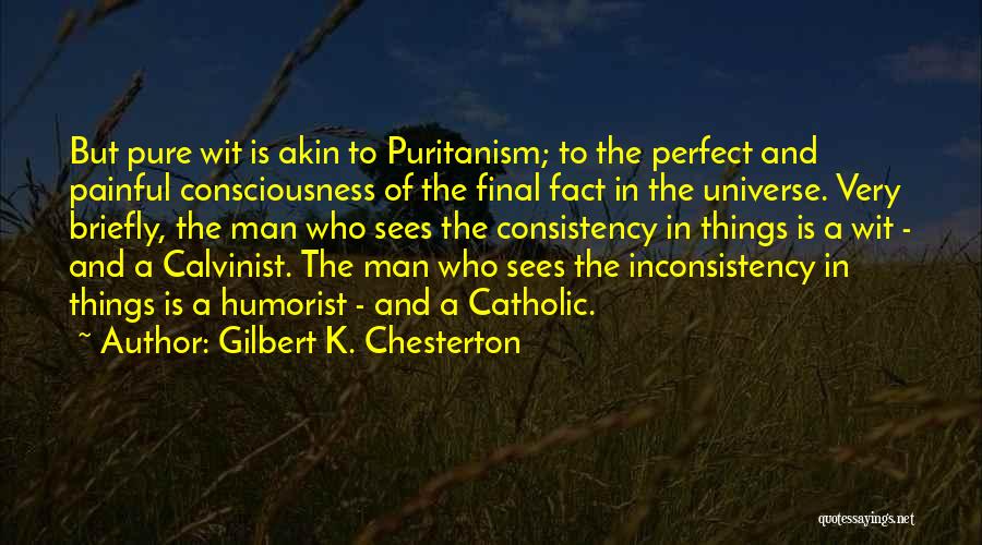 Gilbert K. Chesterton Quotes: But Pure Wit Is Akin To Puritanism; To The Perfect And Painful Consciousness Of The Final Fact In The Universe.