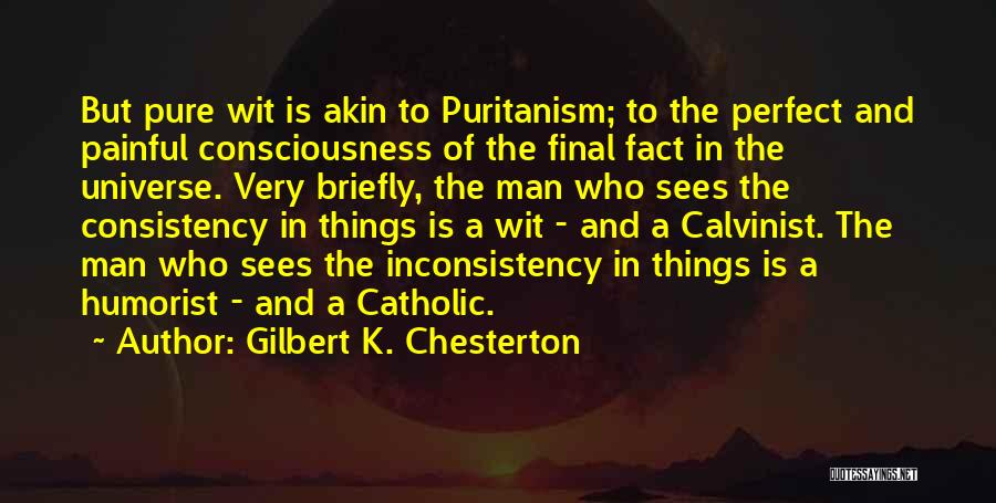 Gilbert K. Chesterton Quotes: But Pure Wit Is Akin To Puritanism; To The Perfect And Painful Consciousness Of The Final Fact In The Universe.