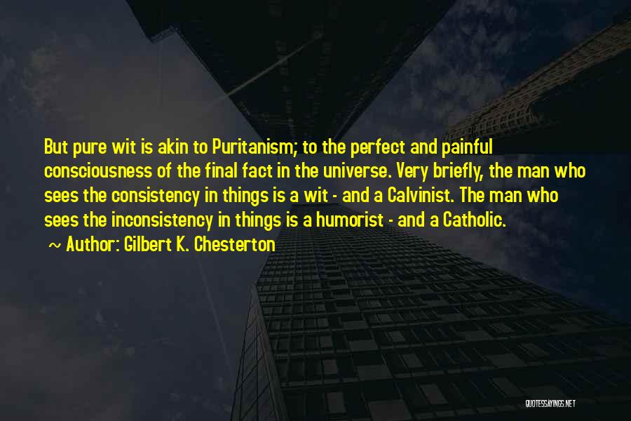 Gilbert K. Chesterton Quotes: But Pure Wit Is Akin To Puritanism; To The Perfect And Painful Consciousness Of The Final Fact In The Universe.