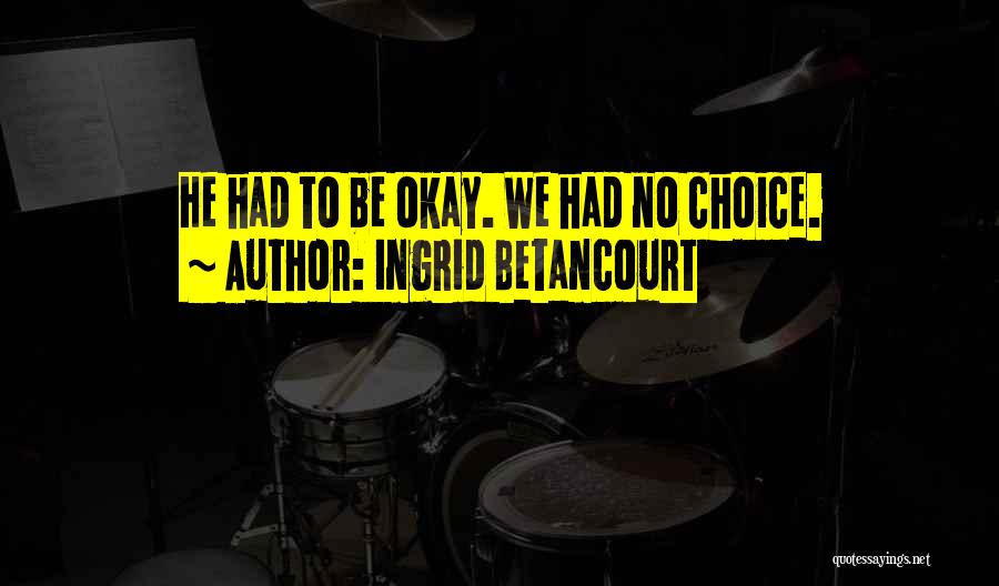 Ingrid Betancourt Quotes: He Had To Be Okay. We Had No Choice.
