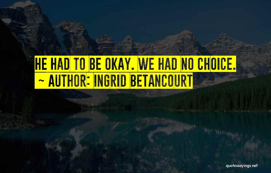 Ingrid Betancourt Quotes: He Had To Be Okay. We Had No Choice.