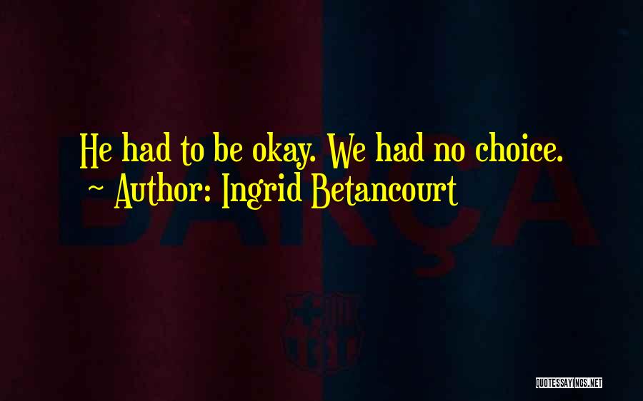 Ingrid Betancourt Quotes: He Had To Be Okay. We Had No Choice.