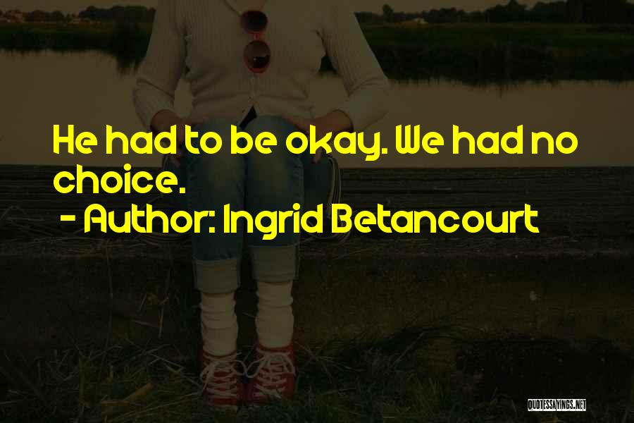 Ingrid Betancourt Quotes: He Had To Be Okay. We Had No Choice.