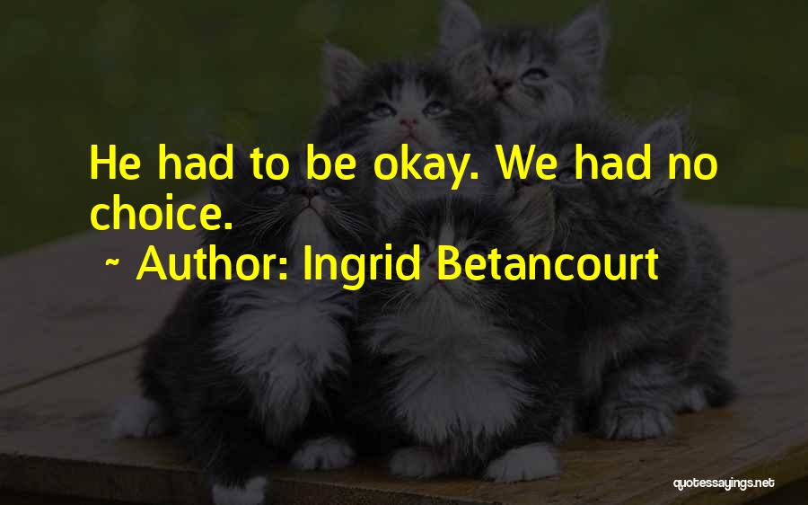 Ingrid Betancourt Quotes: He Had To Be Okay. We Had No Choice.