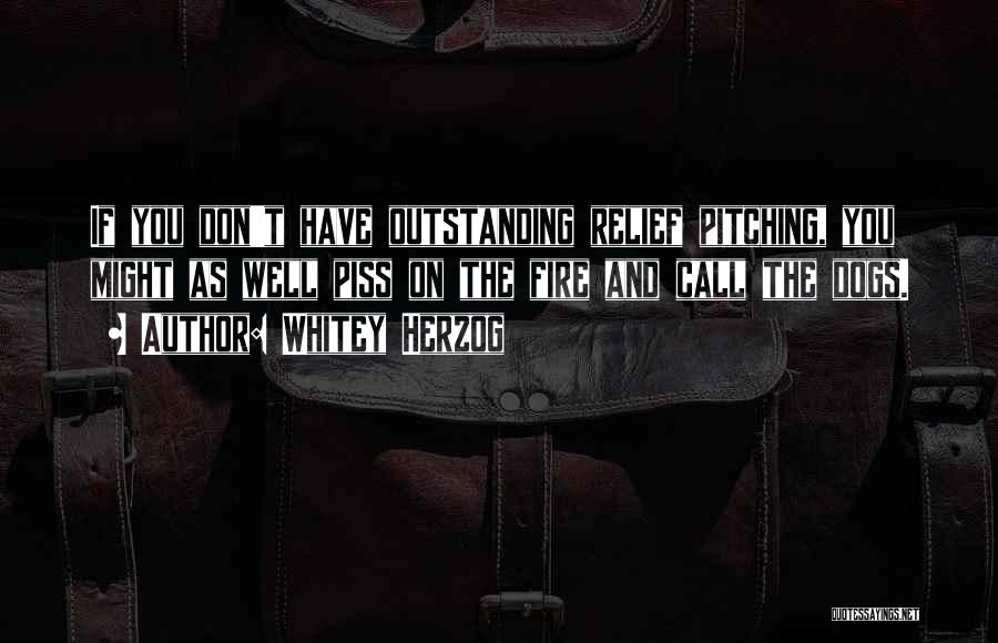 Whitey Herzog Quotes: If You Don't Have Outstanding Relief Pitching, You Might As Well Piss On The Fire And Call The Dogs.