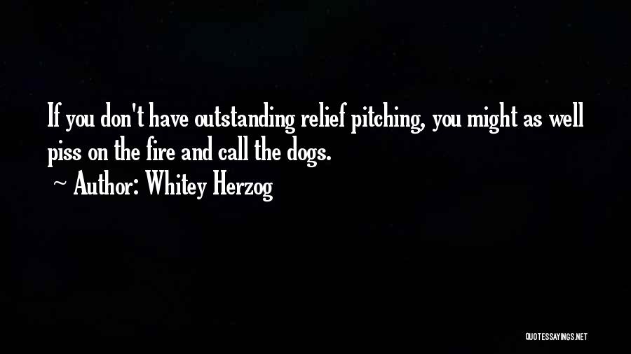 Whitey Herzog Quotes: If You Don't Have Outstanding Relief Pitching, You Might As Well Piss On The Fire And Call The Dogs.