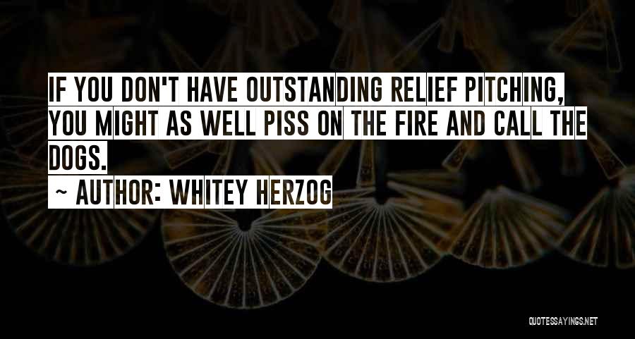 Whitey Herzog Quotes: If You Don't Have Outstanding Relief Pitching, You Might As Well Piss On The Fire And Call The Dogs.