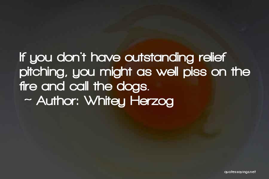 Whitey Herzog Quotes: If You Don't Have Outstanding Relief Pitching, You Might As Well Piss On The Fire And Call The Dogs.