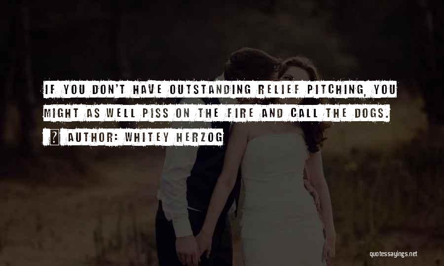 Whitey Herzog Quotes: If You Don't Have Outstanding Relief Pitching, You Might As Well Piss On The Fire And Call The Dogs.