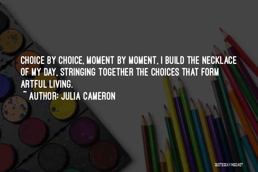 Julia Cameron Quotes: Choice By Choice, Moment By Moment, I Build The Necklace Of My Day, Stringing Together The Choices That Form Artful