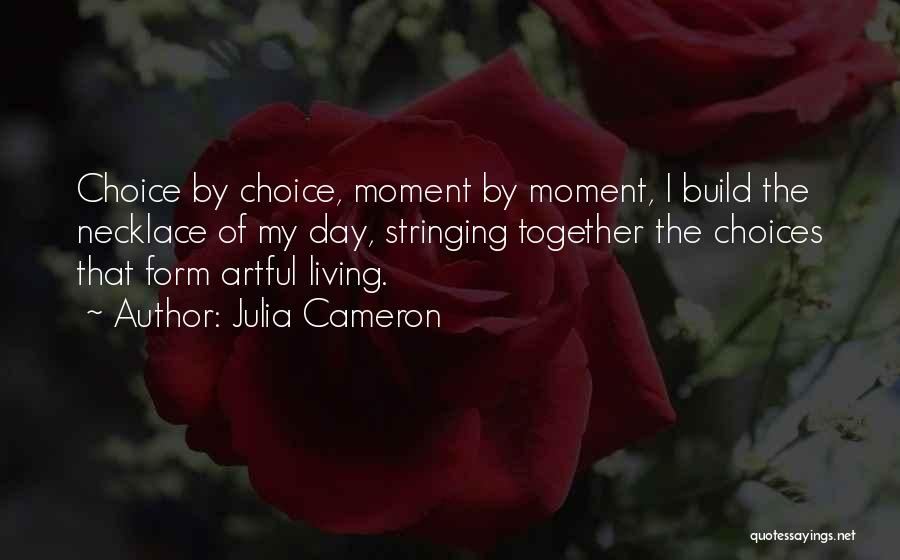 Julia Cameron Quotes: Choice By Choice, Moment By Moment, I Build The Necklace Of My Day, Stringing Together The Choices That Form Artful