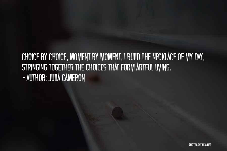Julia Cameron Quotes: Choice By Choice, Moment By Moment, I Build The Necklace Of My Day, Stringing Together The Choices That Form Artful