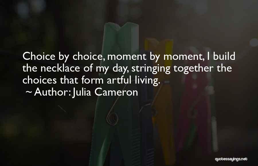 Julia Cameron Quotes: Choice By Choice, Moment By Moment, I Build The Necklace Of My Day, Stringing Together The Choices That Form Artful