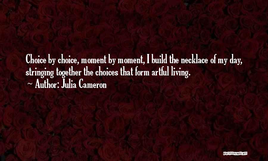 Julia Cameron Quotes: Choice By Choice, Moment By Moment, I Build The Necklace Of My Day, Stringing Together The Choices That Form Artful