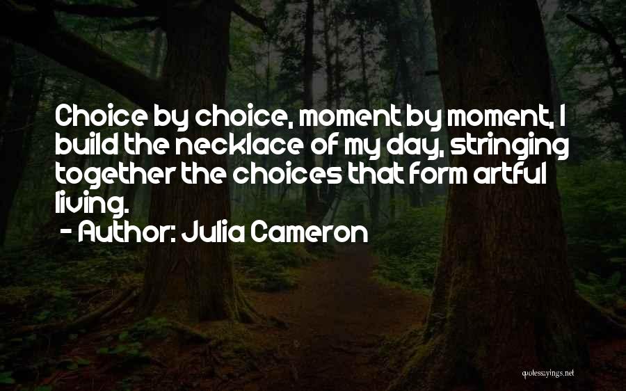 Julia Cameron Quotes: Choice By Choice, Moment By Moment, I Build The Necklace Of My Day, Stringing Together The Choices That Form Artful