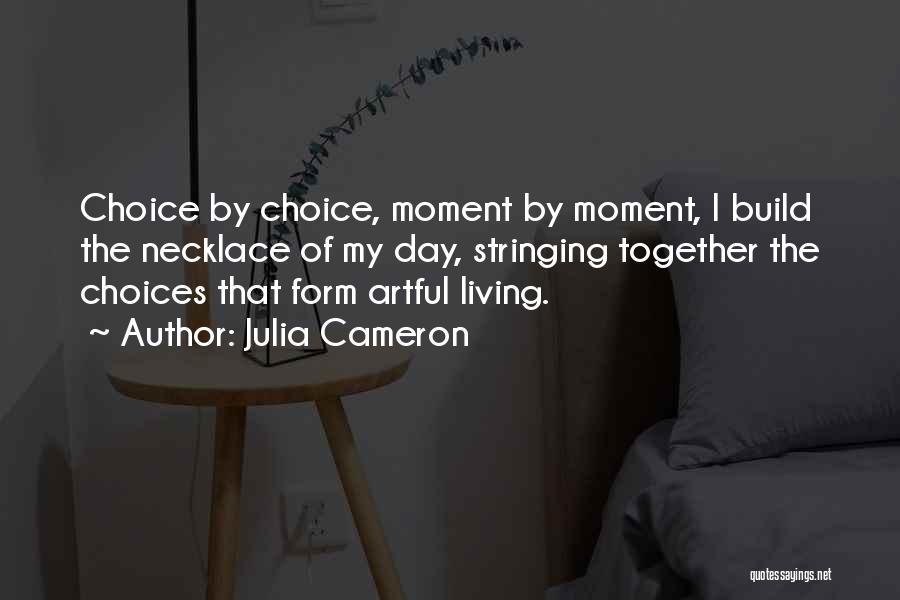 Julia Cameron Quotes: Choice By Choice, Moment By Moment, I Build The Necklace Of My Day, Stringing Together The Choices That Form Artful