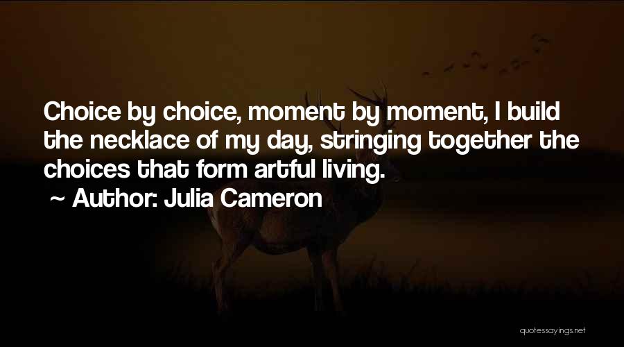 Julia Cameron Quotes: Choice By Choice, Moment By Moment, I Build The Necklace Of My Day, Stringing Together The Choices That Form Artful