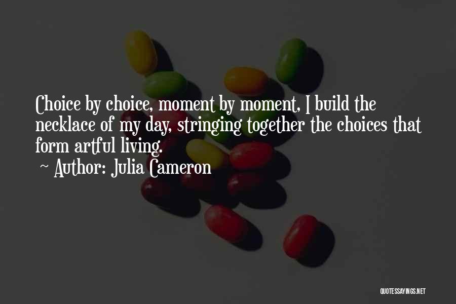 Julia Cameron Quotes: Choice By Choice, Moment By Moment, I Build The Necklace Of My Day, Stringing Together The Choices That Form Artful