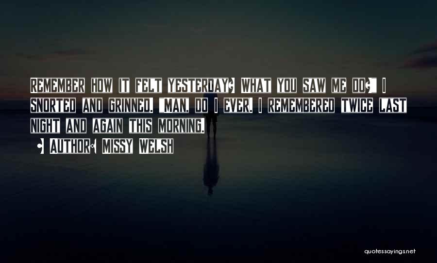 Missy Welsh Quotes: Remember How It Felt Yesterday? What You Saw Me Do? I Snorted And Grinned. Man, Do I Ever. I Remembered