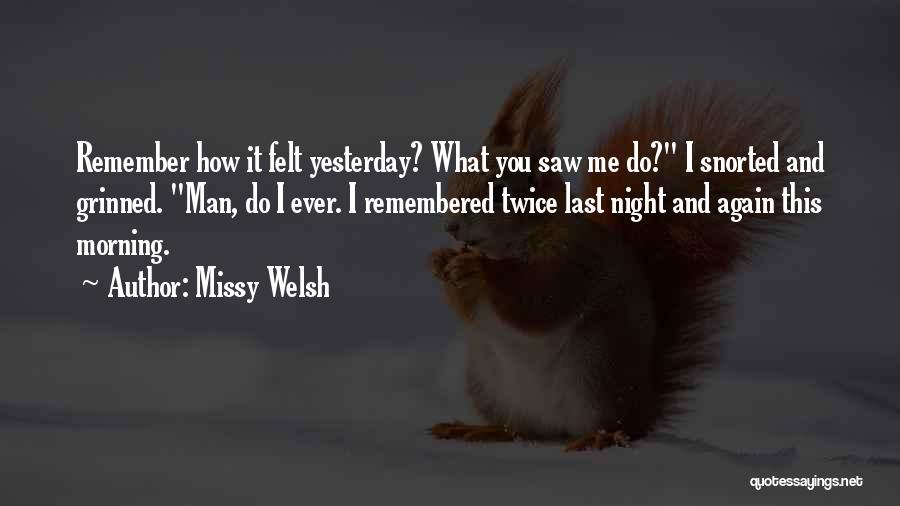 Missy Welsh Quotes: Remember How It Felt Yesterday? What You Saw Me Do? I Snorted And Grinned. Man, Do I Ever. I Remembered