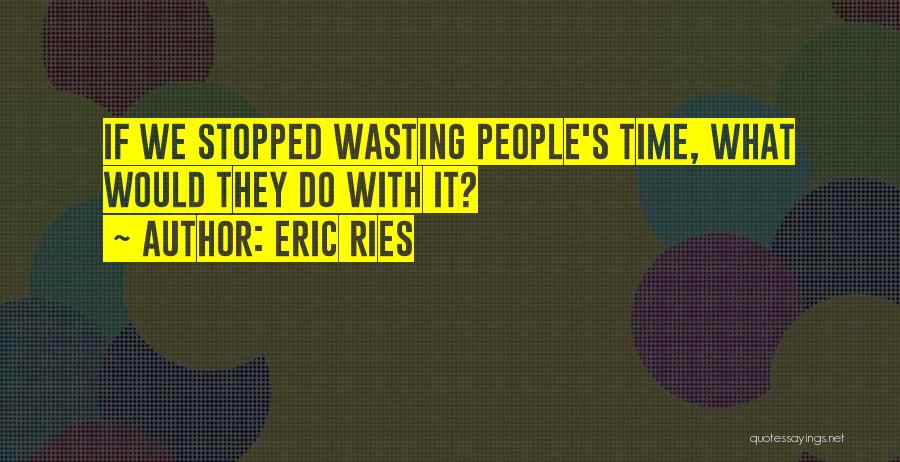 Eric Ries Quotes: If We Stopped Wasting People's Time, What Would They Do With It?