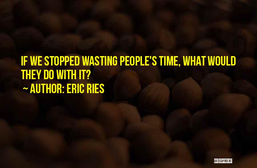 Eric Ries Quotes: If We Stopped Wasting People's Time, What Would They Do With It?